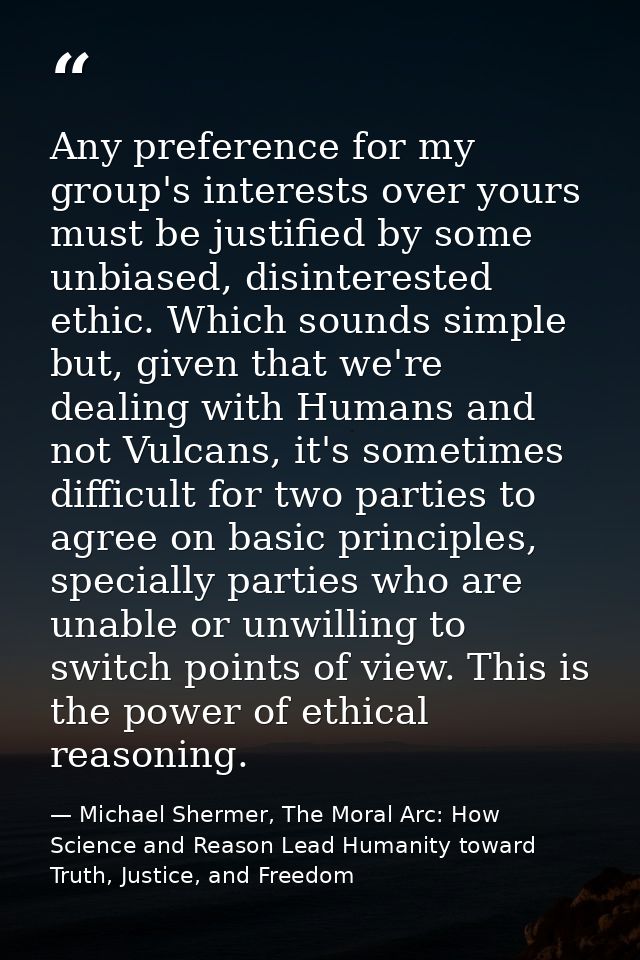 Any preference for my group's interests over yours must be justified by some unbiased, disinterested ethic. Which sounds — Michael Shermer, The Moral Arc: How Science and Reason Lead Humanity toward Truth, Justice, and Freedom