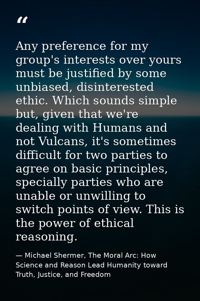 Any preference for my group's interests over yours must be justified by some unbiased, disinterested ethic. Which sounds — Michael Shermer, The Moral Arc: How Science and Reason Lead Humanity toward Truth, Justice, and Freedom