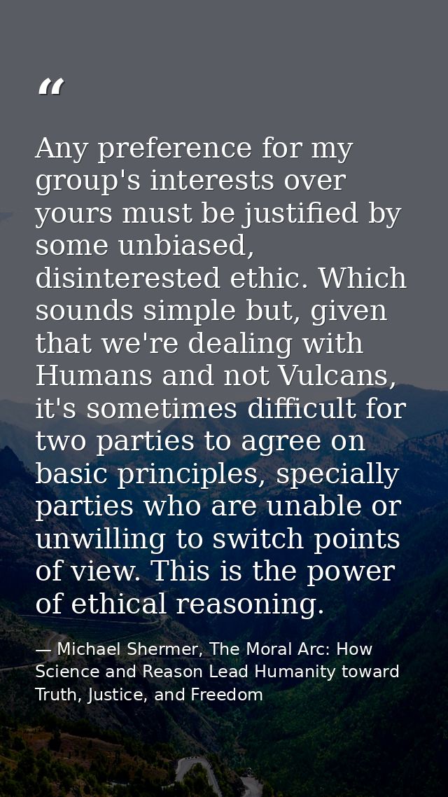 Any preference for my group's interests over yours must be justified by some unbiased, disinterested ethic. Which sounds — Michael Shermer, The Moral Arc: How Science and Reason Lead Humanity toward Truth, Justice, and Freedom