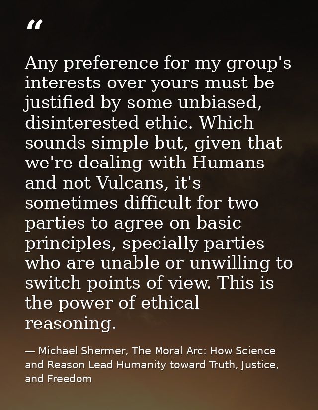 Any preference for my group's interests over yours must be justified by some unbiased, disinterested ethic. Which sounds — Michael Shermer, The Moral Arc: How Science and Reason Lead Humanity toward Truth, Justice, and Freedom