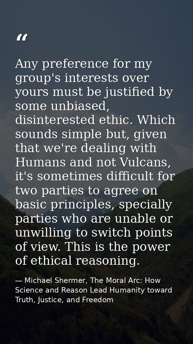 Any preference for my group's interests over yours must be justified by some unbiased, disinterested ethic. Which sounds — Michael Shermer, The Moral Arc: How Science and Reason Lead Humanity toward Truth, Justice, and Freedom