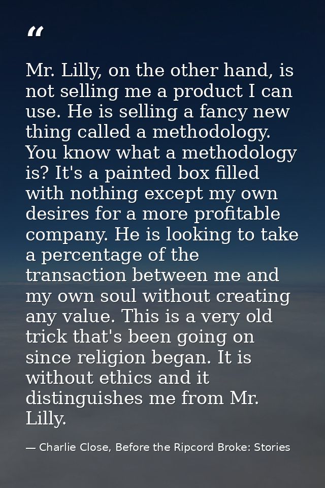 Mr. Lilly, on the other hand, is not selling me a product I can use. He is selling a fancy new thing called a methodolog — Charlie Close, Before the Ripcord Broke: Stories