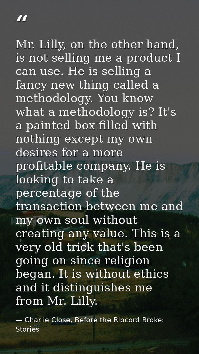 Mr. Lilly, on the other hand, is not selling me a product I can use. He is selling a fancy new thing called a methodolog — Charlie Close, Before the Ripcord Broke: Stories