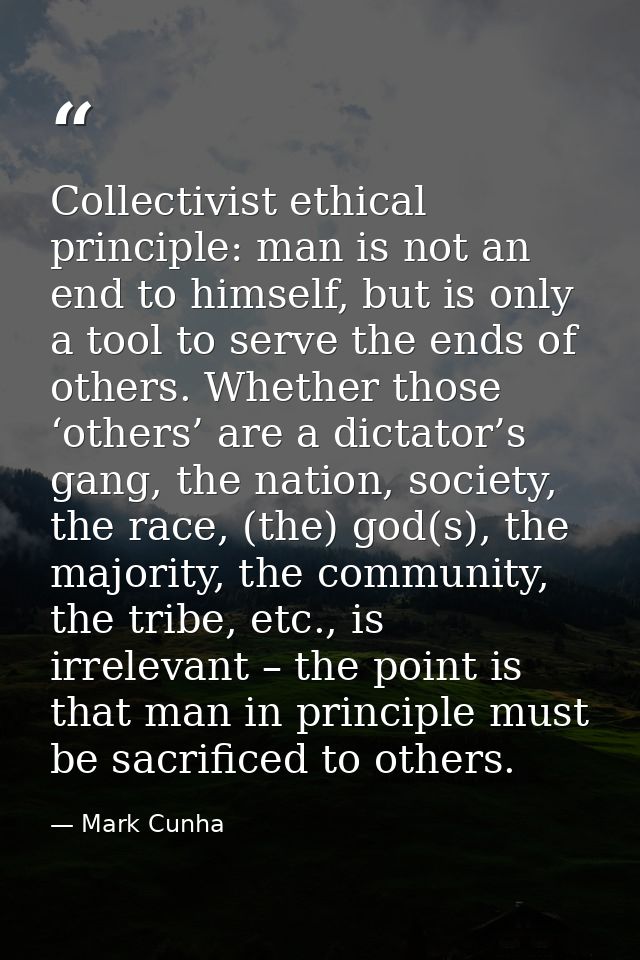 Collectivist ethical principle: man is not an end to himself, but is only a tool to serve the ends of others. Whether th — Mark Cunha
