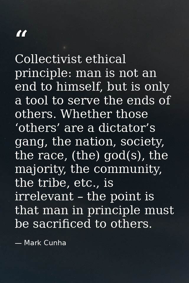 Collectivist ethical principle: man is not an end to himself, but is only a tool to serve the ends of others. Whether th — Mark Cunha