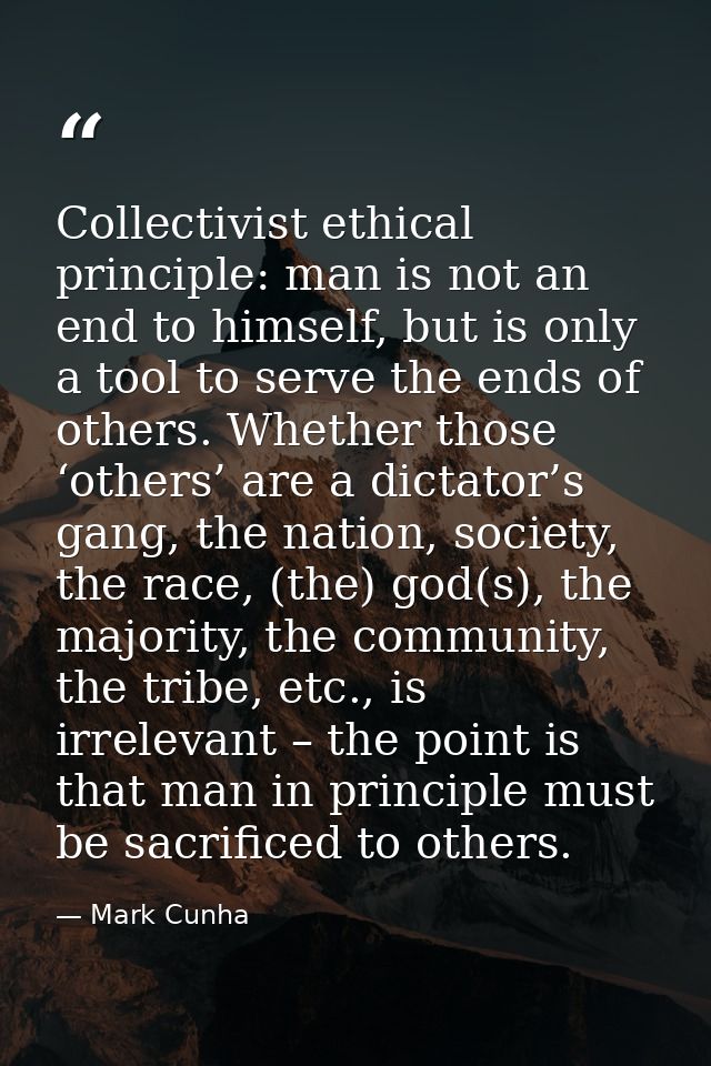 Collectivist ethical principle: man is not an end to himself, but is only a tool to serve the ends of others. Whether th — Mark Cunha