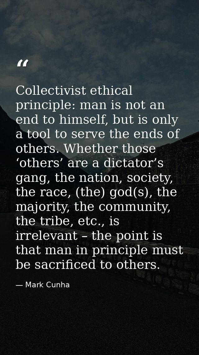 Collectivist ethical principle: man is not an end to himself, but is only a tool to serve the ends of others. Whether th — Mark Cunha