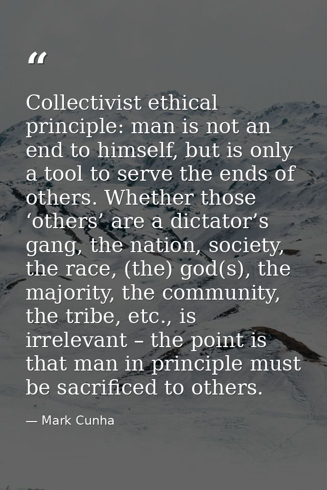 Collectivist ethical principle: man is not an end to himself, but is only a tool to serve the ends of others. Whether th — Mark Cunha