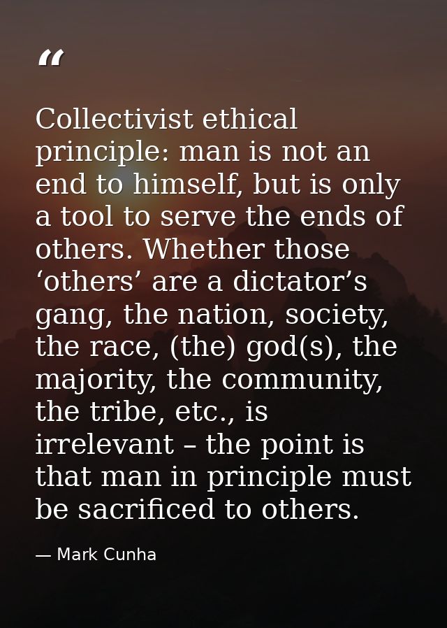 Collectivist ethical principle: man is not an end to himself, but is only a tool to serve the ends of others. Whether th — Mark Cunha