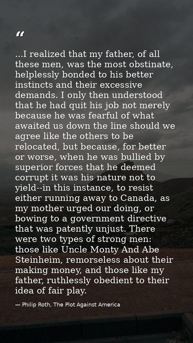 ...I realized that my father, of all these men, was the most obstinate, helplessly bonded to his better instincts and th — Philip Roth, The Plot Against America