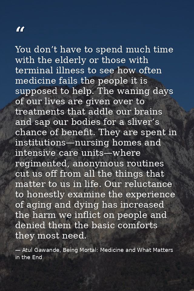 You don’t have to spend much time with the elderly or those with terminal illness to see how often medicine fails the pe — Atul Gawande, Being Mortal: Medicine and What Matters in the End