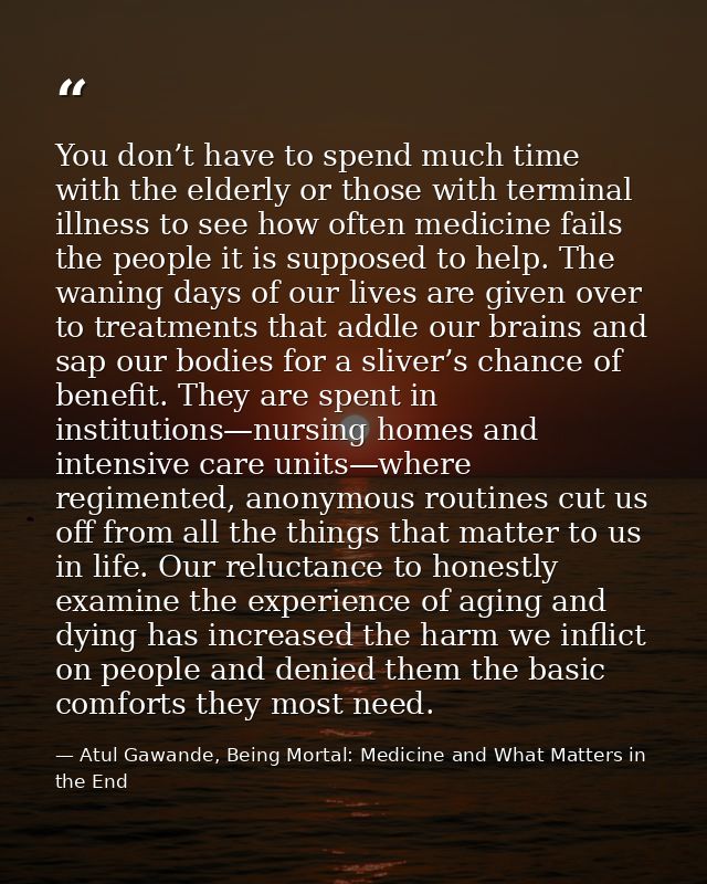 You don’t have to spend much time with the elderly or those with terminal illness to see how often medicine fails the pe — Atul Gawande, Being Mortal: Medicine and What Matters in the End