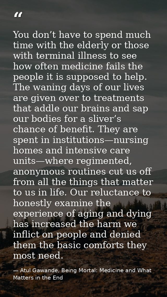 You don’t have to spend much time with the elderly or those with terminal illness to see how often medicine fails the pe — Atul Gawande, Being Mortal: Medicine and What Matters in the End