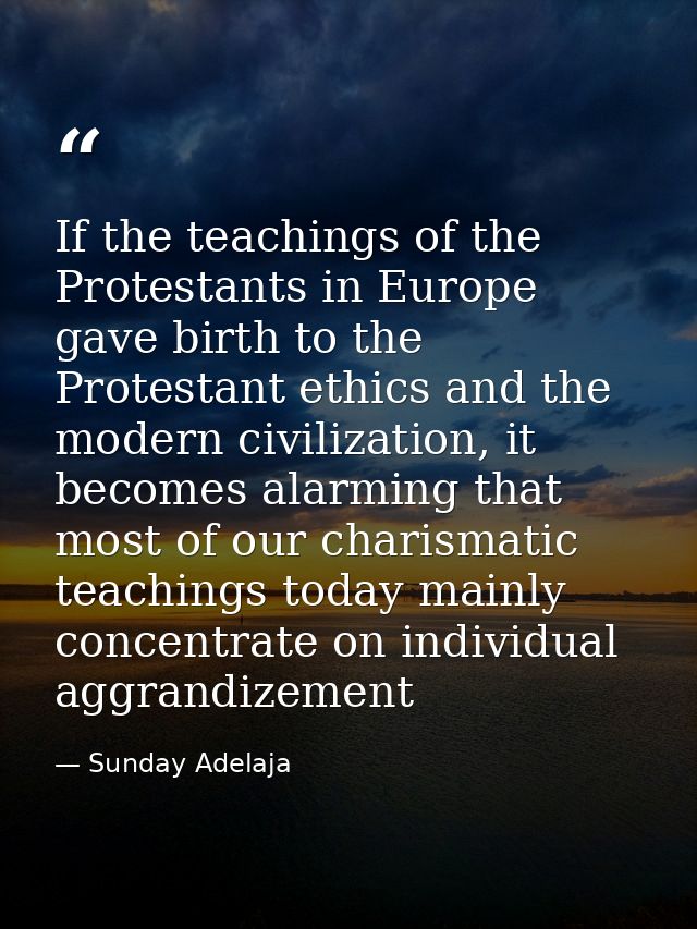 If the teachings of the Protestants in Europe gave birth to the Protestant ethics and the modern civilization, it become — Sunday Adelaja