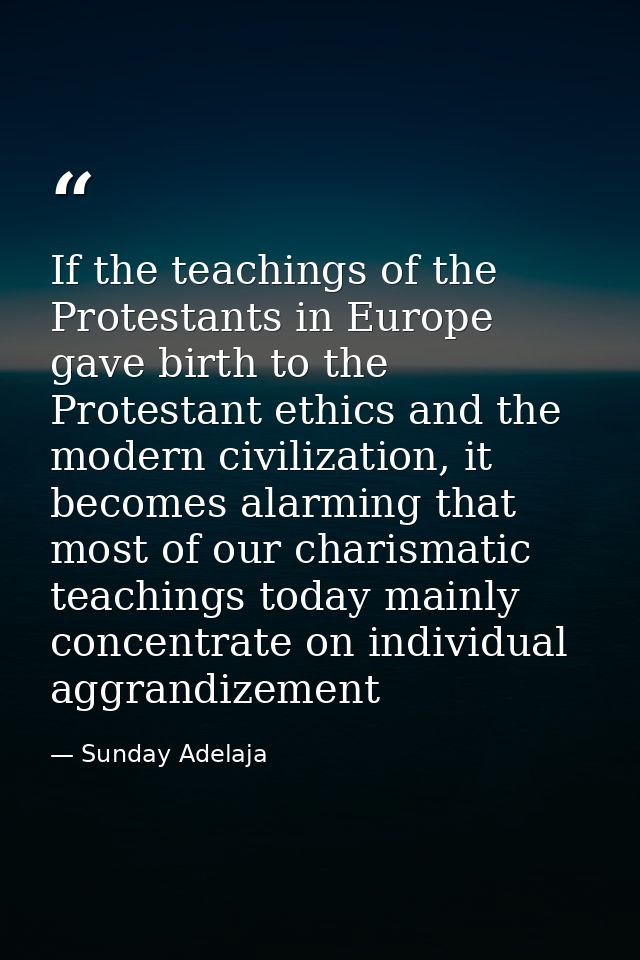 If the teachings of the Protestants in Europe gave birth to the Protestant ethics and the modern civilization, it become — Sunday Adelaja