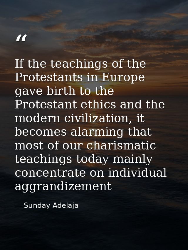 If the teachings of the Protestants in Europe gave birth to the Protestant ethics and the modern civilization, it become — Sunday Adelaja
