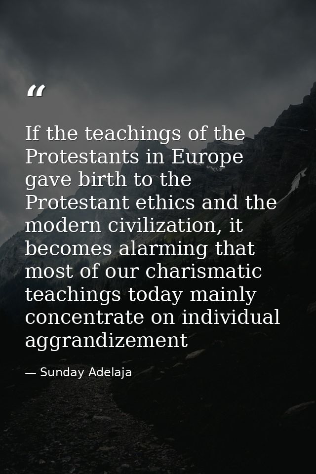 If the teachings of the Protestants in Europe gave birth to the Protestant ethics and the modern civilization, it become — Sunday Adelaja