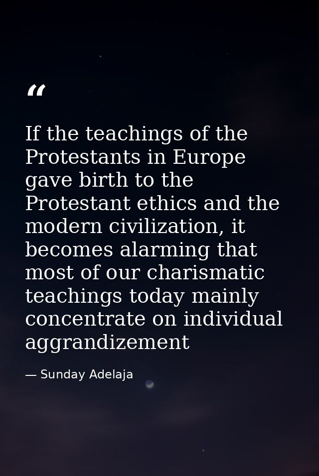 If the teachings of the Protestants in Europe gave birth to the Protestant ethics and the modern civilization, it become — Sunday Adelaja