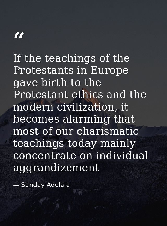 If the teachings of the Protestants in Europe gave birth to the Protestant ethics and the modern civilization, it become — Sunday Adelaja