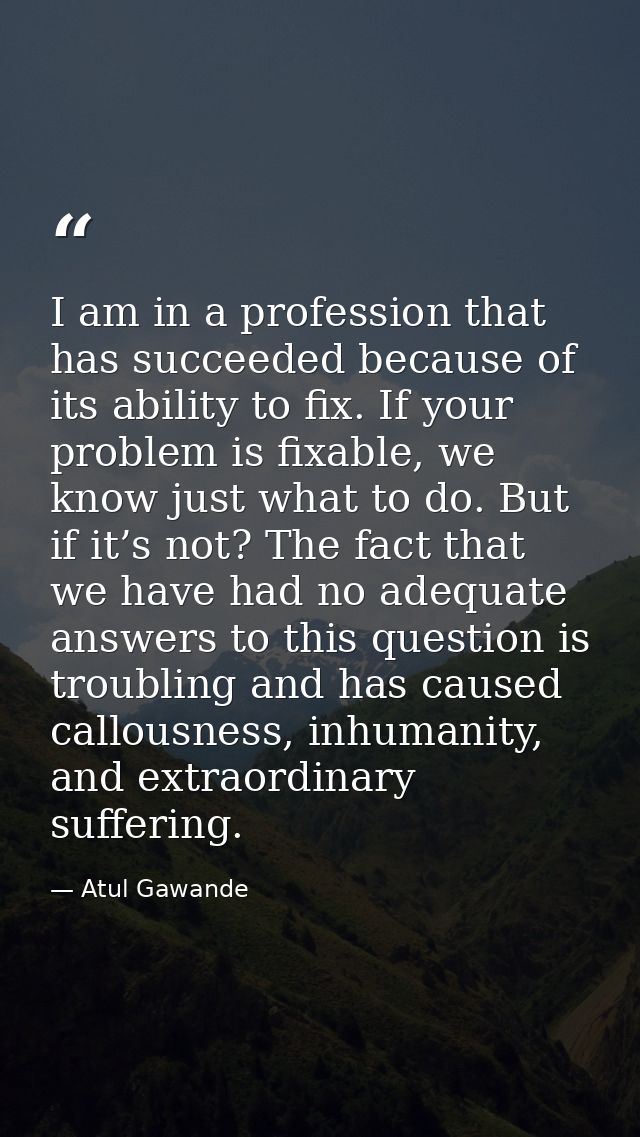 I am in a profession that has succeeded because of its ability to fix. If your problem is fixable, we know just what to  — Atul Gawande