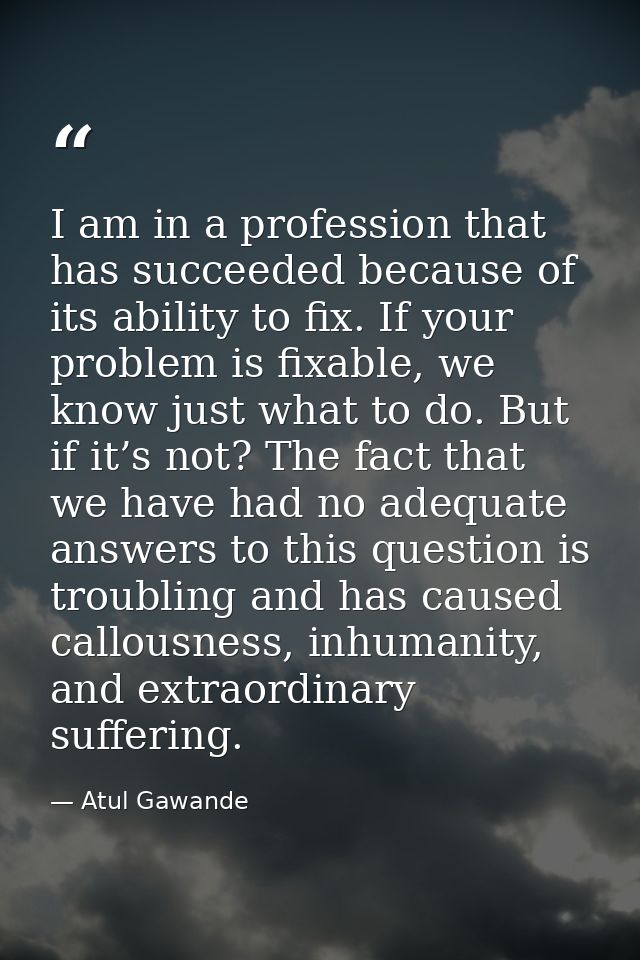 I am in a profession that has succeeded because of its ability to fix. If your problem is fixable, we know just what to  — Atul Gawande