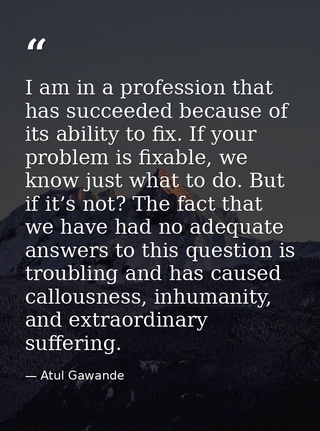 I am in a profession that has succeeded because of its ability to fix. If your problem is fixable, we know just what to  — Atul Gawande