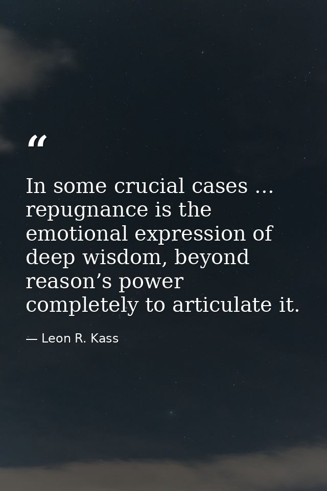 In some crucial cases ... repugnance is the emotional expression of deep wisdom, beyond reason’s power completely to art — Leon R. Kass