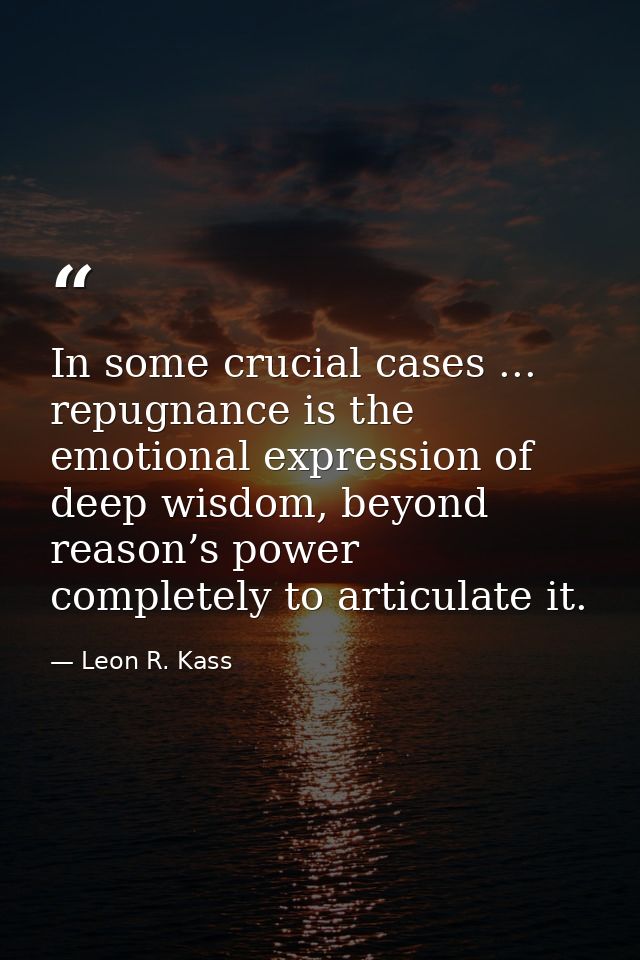 In some crucial cases ... repugnance is the emotional expression of deep wisdom, beyond reason’s power completely to art — Leon R. Kass