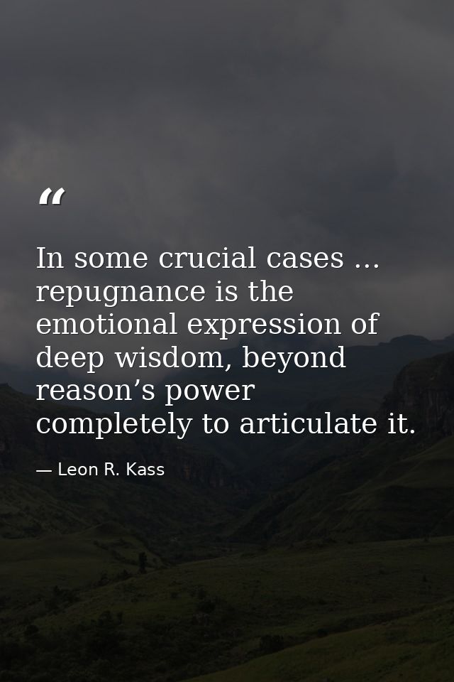 In some crucial cases ... repugnance is the emotional expression of deep wisdom, beyond reason’s power completely to art — Leon R. Kass