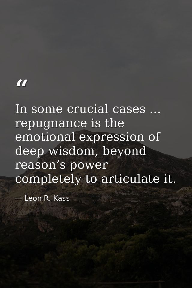 In some crucial cases ... repugnance is the emotional expression of deep wisdom, beyond reason’s power completely to art — Leon R. Kass