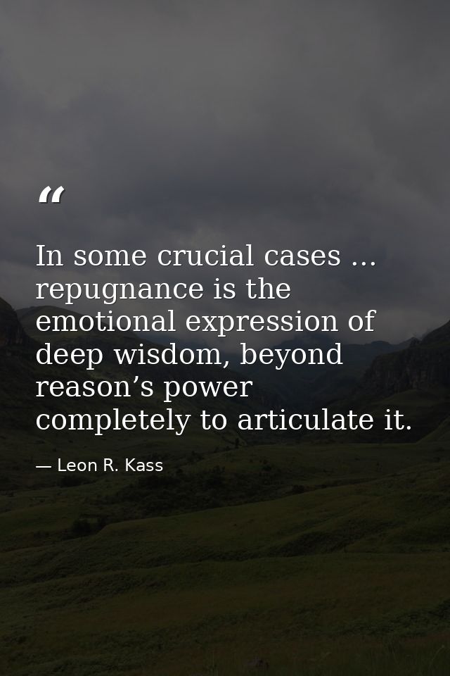 In some crucial cases ... repugnance is the emotional expression of deep wisdom, beyond reason’s power completely to art — Leon R. Kass