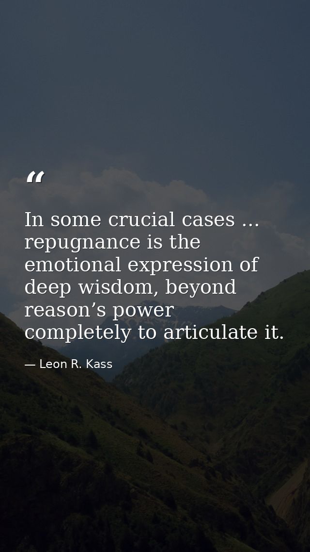In some crucial cases ... repugnance is the emotional expression of deep wisdom, beyond reason’s power completely to art — Leon R. Kass