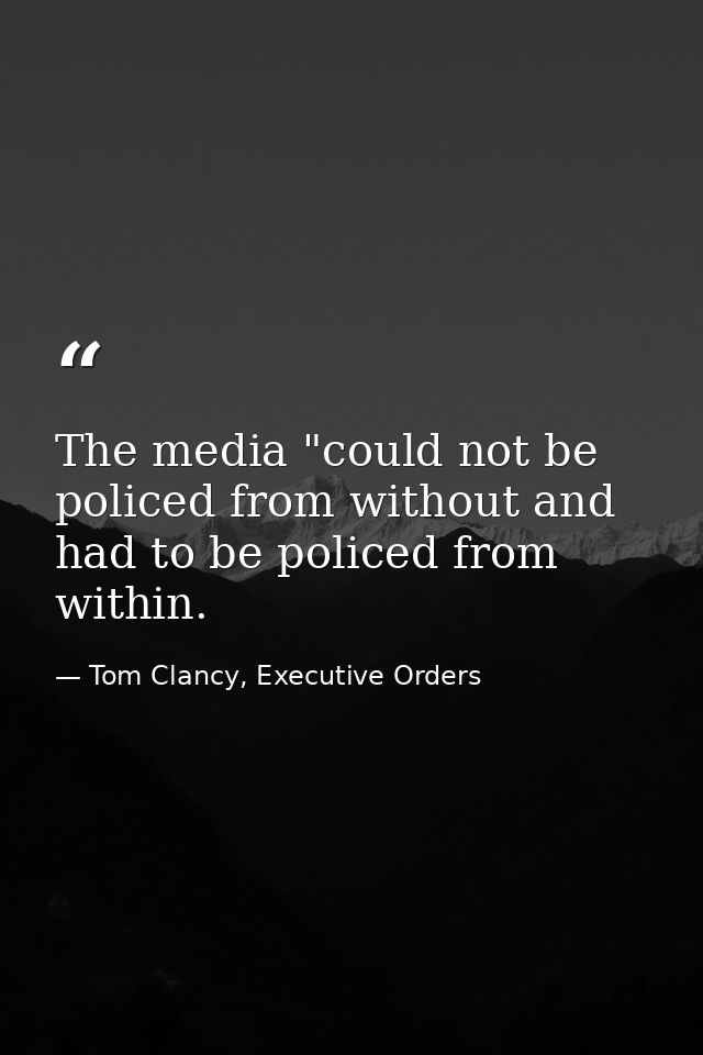 The media "could not be policed from without and had to be policed from within. — Tom Clancy, Executive Orders