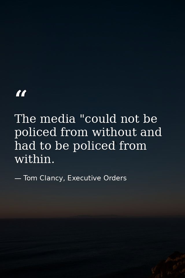 The media "could not be policed from without and had to be policed from within. — Tom Clancy, Executive Orders