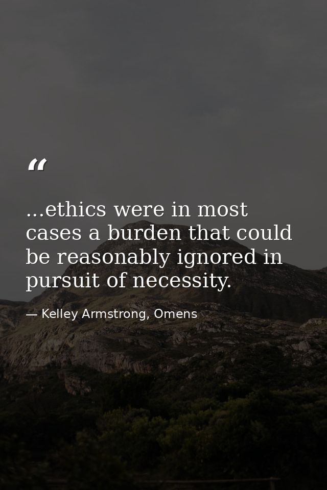 ...ethics were in most cases a burden that could be reasonably ignored in pursuit of necessity. — Kelley Armstrong, Omens