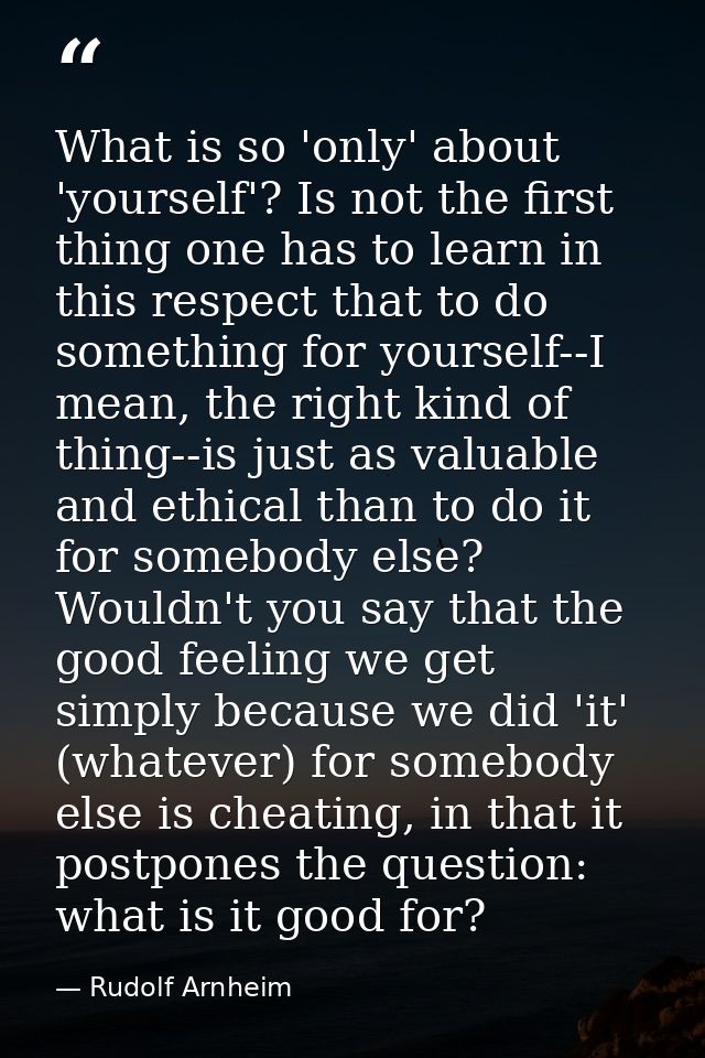 What is so 'only' about 'yourself'? Is not the first thing one has to learn in this respect that to do something for you — Rudolf Arnheim