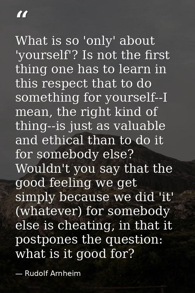 What is so 'only' about 'yourself'? Is not the first thing one has to learn in this respect that to do something for you — Rudolf Arnheim
