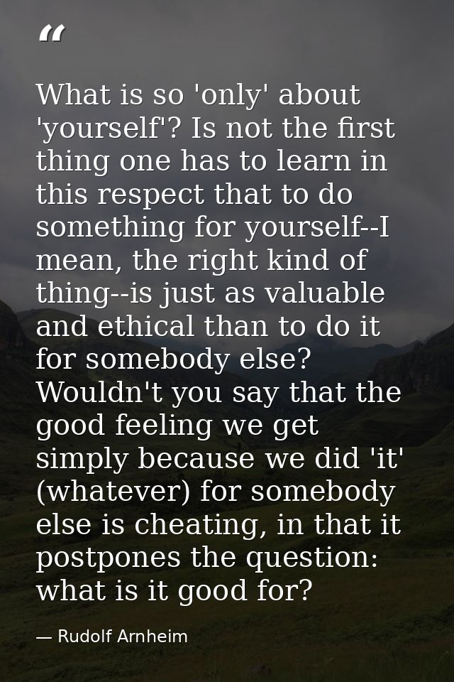 What is so 'only' about 'yourself'? Is not the first thing one has to learn in this respect that to do something for you — Rudolf Arnheim