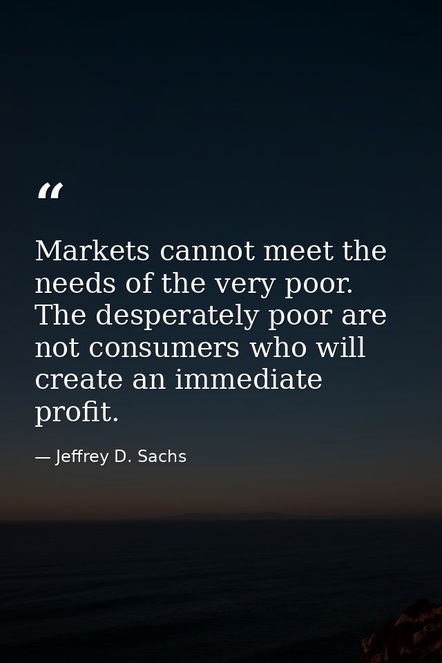 Markets cannot meet the needs of the very poor. The desperately poor are not consumers who will create an immediate prof — Jeffrey D. Sachs
