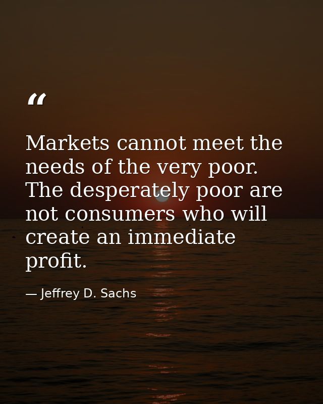 Markets cannot meet the needs of the very poor. The desperately poor are not consumers who will create an immediate prof — Jeffrey D. Sachs