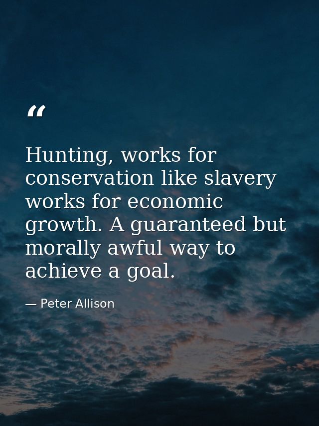 Hunting, works for conservation like slavery works for economic growth. A guaranteed but morally awful way to achieve a  — Peter Allison