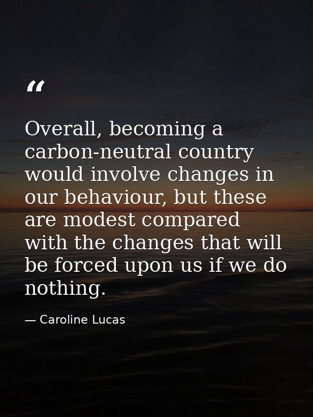 Overall, becoming a carbon-neutral country would involve changes in our behaviour, but these are modest compared with th — Caroline Lucas