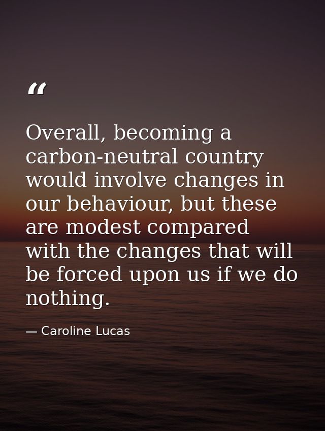 Overall, becoming a carbon-neutral country would involve changes in our behaviour, but these are modest compared with th — Caroline Lucas