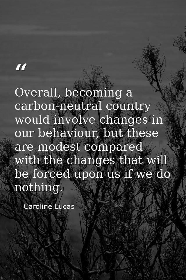 Overall, becoming a carbon-neutral country would involve changes in our behaviour, but these are modest compared with th — Caroline Lucas