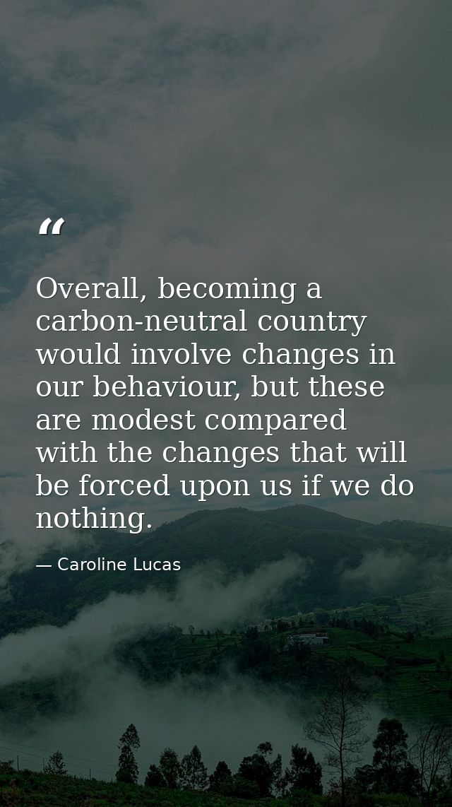 Overall, becoming a carbon-neutral country would involve changes in our behaviour, but these are modest compared with th — Caroline Lucas