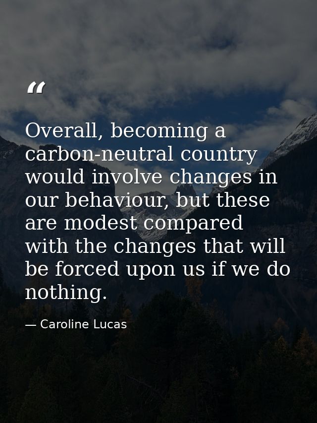 Overall, becoming a carbon-neutral country would involve changes in our behaviour, but these are modest compared with th — Caroline Lucas
