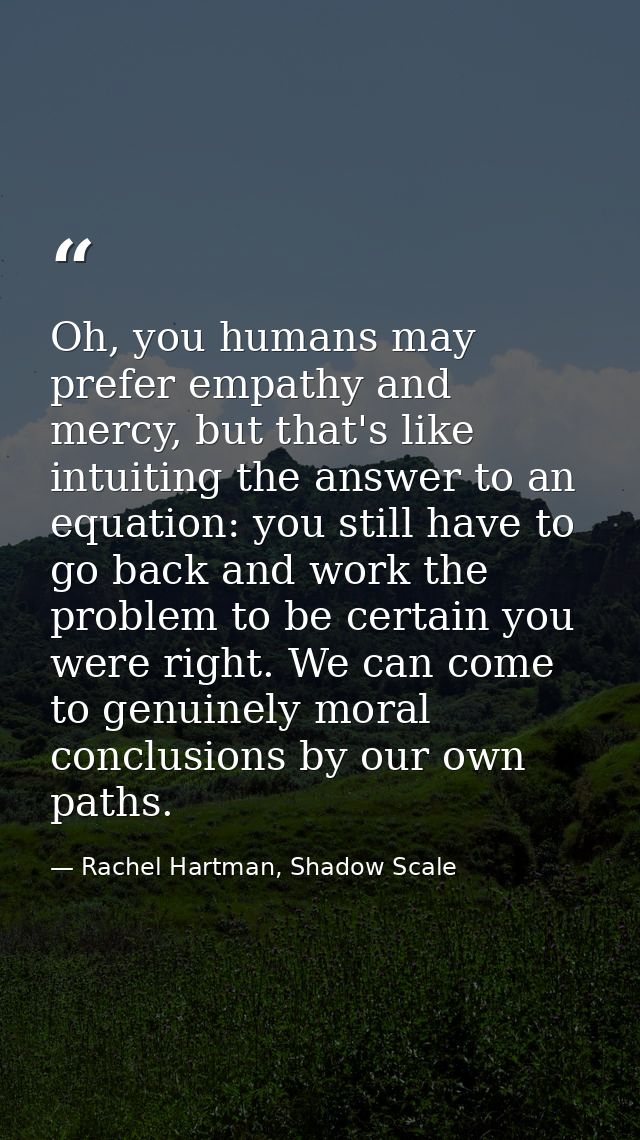 Oh, you humans may prefer empathy and mercy, but that's like intuiting the answer to an equation: you still have to go b — Rachel Hartman, Shadow Scale