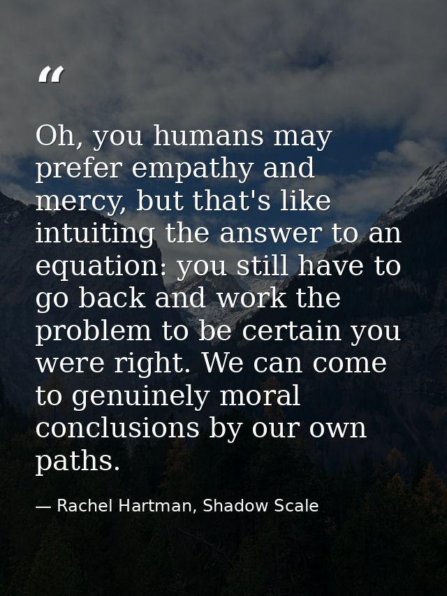 Oh, you humans may prefer empathy and mercy, but that's like intuiting the answer to an equation: you still have to go b — Rachel Hartman, Shadow Scale