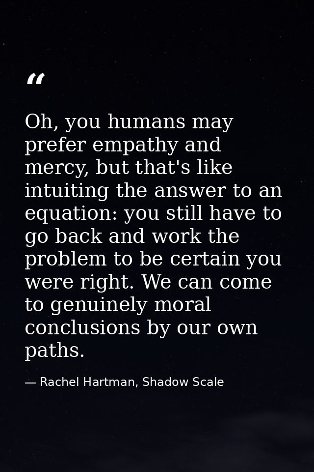 Oh, you humans may prefer empathy and mercy, but that's like intuiting the answer to an equation: you still have to go b — Rachel Hartman, Shadow Scale