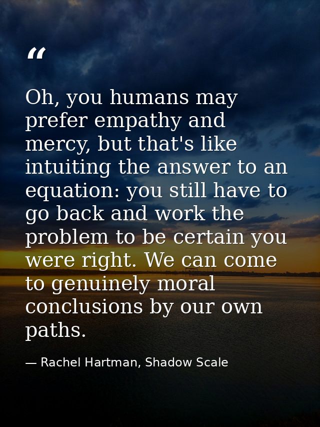 Oh, you humans may prefer empathy and mercy, but that's like intuiting the answer to an equation: you still have to go b — Rachel Hartman, Shadow Scale